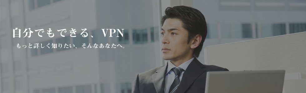 「自分でもできる、VPN～もっと詳しく知りたい、そんなあなたへ。～」のトップ画像